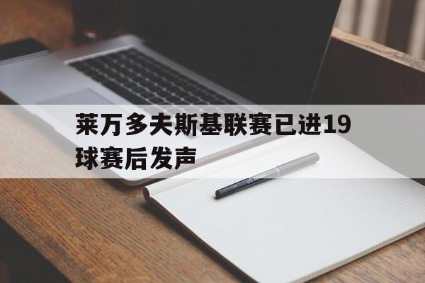 莱万多夫斯基联赛已进19球赛后发声的简单介绍