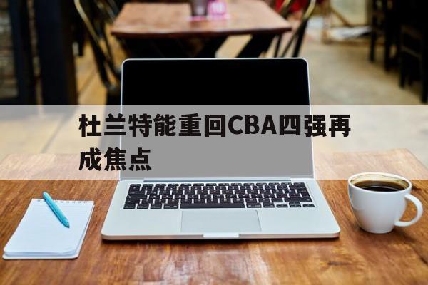杜兰特能重回CBA四强再成焦点(杜兰特还能重回巅峰吗) 杜兰特能重回CBA四强再成焦点(杜兰特还能重回巅峰吗)